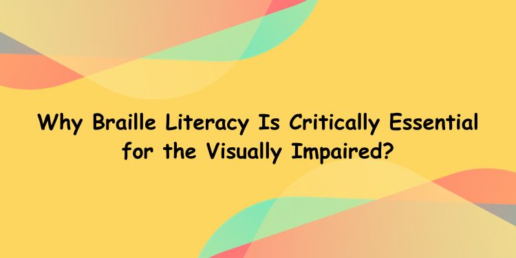 Why Braille Literacy Is Critically Essential for the Visually Impaired?