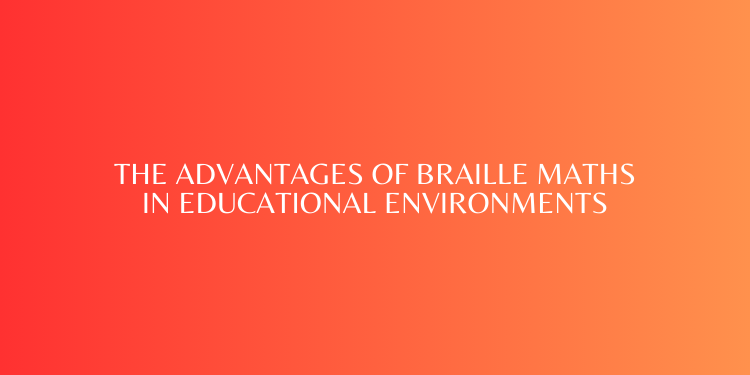 The Advantages of Braille Maths in Educational Environments