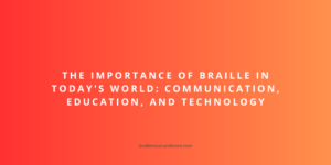 The Importance of Braille in Today’s World: Communication, Education, and Technology